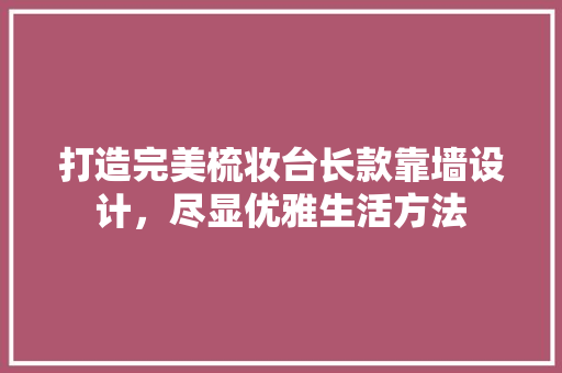 打造完美梳妆台长款靠墙设计，尽显优雅生活方法
