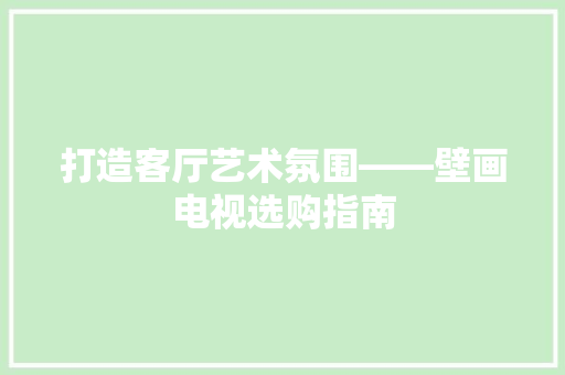 打造客厅艺术氛围——壁画电视选购指南