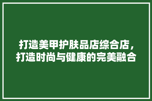 打造美甲护肤品店综合店，打造时尚与健康的完美融合
