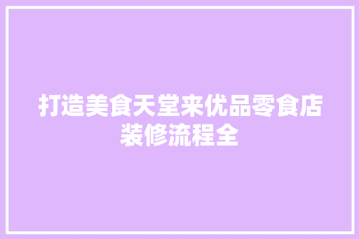打造美食天堂来优品零食店装修流程全
