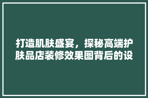 打造肌肤盛宴，探秘高端护肤品店装修效果图背后的设计哲学