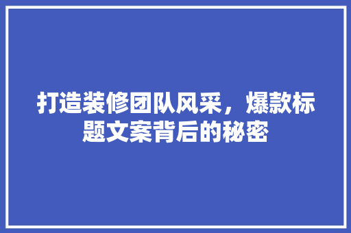 打造装修团队风采，爆款标题文案背后的秘密