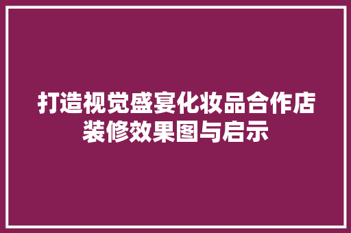 打造视觉盛宴化妆品合作店装修效果图与启示