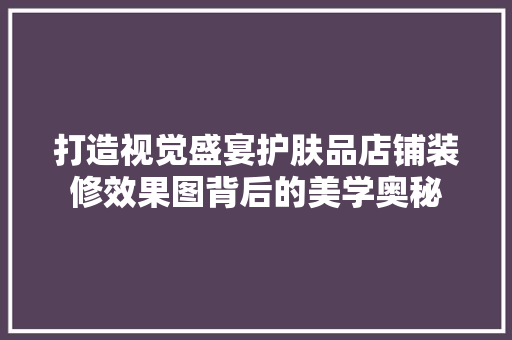 打造视觉盛宴护肤品店铺装修效果图背后的美学奥秘
