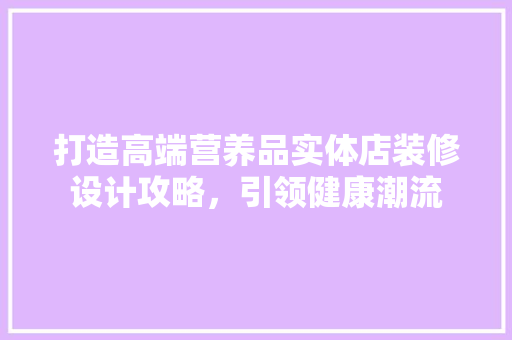 打造高端营养品实体店装修设计攻略，引领健康潮流