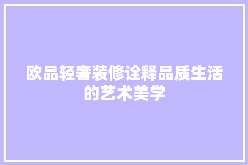 欧品轻奢装修诠释品质生活的艺术美学