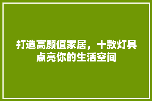打造高颜值家居，十款灯具点亮你的生活空间