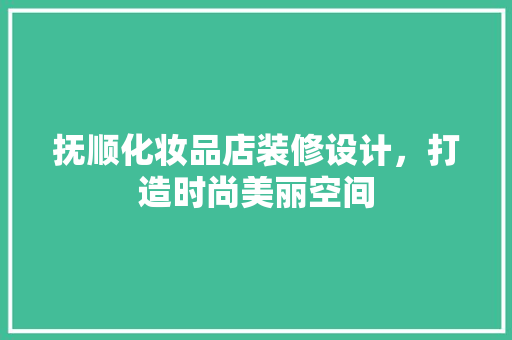 抚顺化妆品店装修设计，打造时尚美丽空间