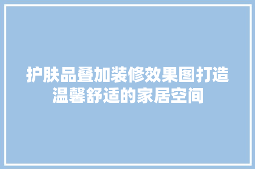 护肤品叠加装修效果图打造温馨舒适的家居空间