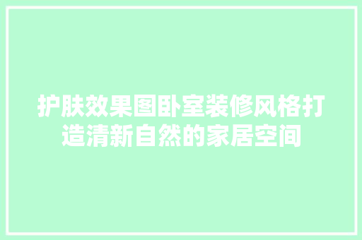 护肤效果图卧室装修风格打造清新自然的家居空间