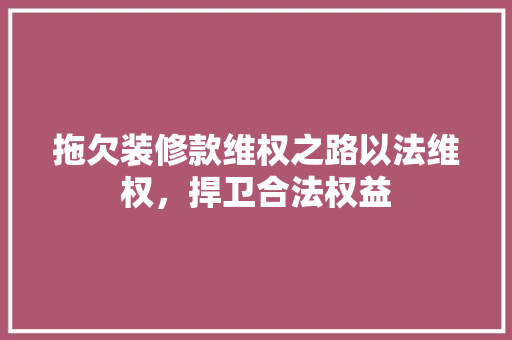 拖欠装修款维权之路以法维权，捍卫合法权益