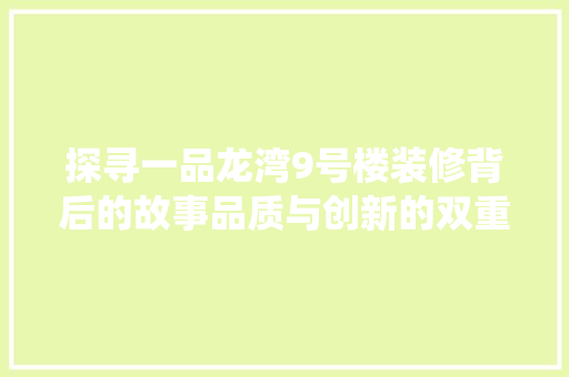 探寻一品龙湾9号楼装修背后的故事品质与创新的双重演绎