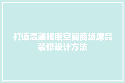 打造温馨睡眠空间商场床品装修设计方法