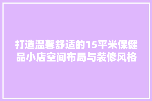 打造温馨舒适的15平米保健品小店空间布局与装修风格全