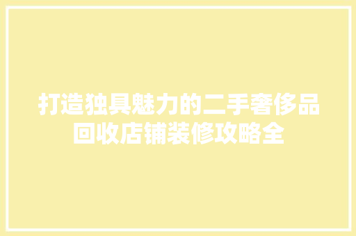 打造独具魅力的二手奢侈品回收店铺装修攻略全