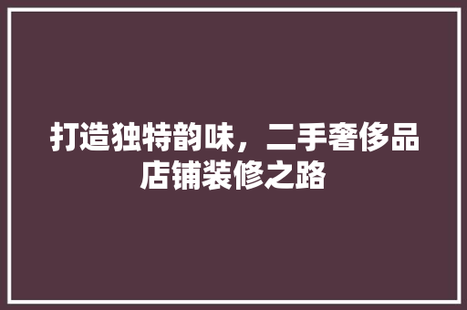 打造独特韵味，二手奢侈品店铺装修之路