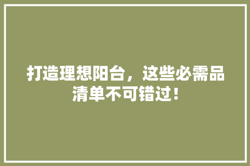 打造理想阳台，这些必需品清单不可错过！