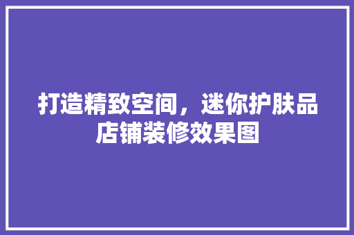 打造精致空间，迷你护肤品店铺装修效果图