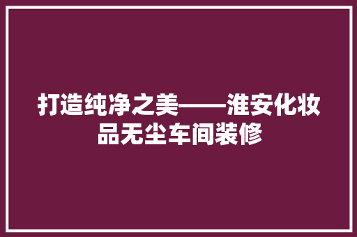 打造纯净之美——淮安化妆品无尘车间装修