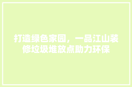 打造绿色家园，一品江山装修垃圾堆放点助力环保