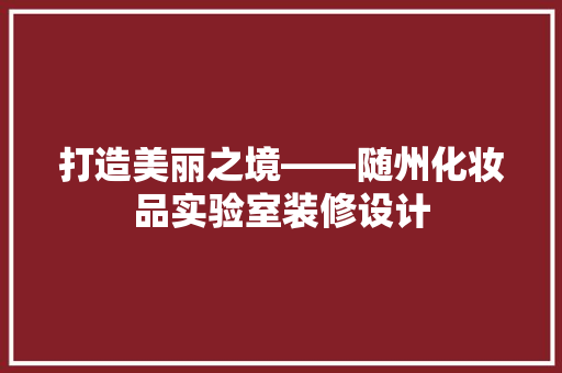 打造美丽之境——随州化妆品实验室装修设计