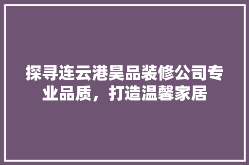 探寻连云港昊品装修公司专业品质，打造温馨家居