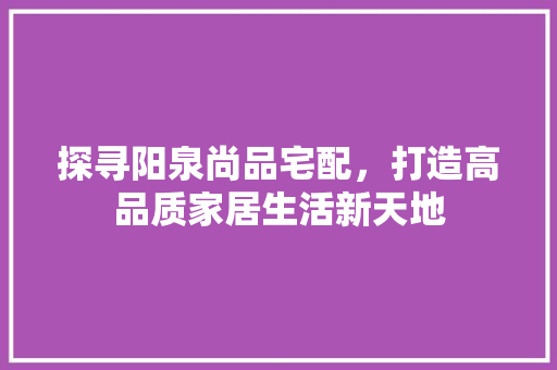 探寻阳泉尚品宅配，打造高品质家居生活新天地
