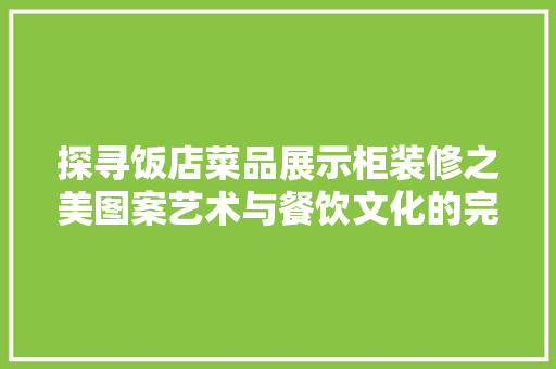 探寻饭店菜品展示柜装修之美图案艺术与餐饮文化的完美融合