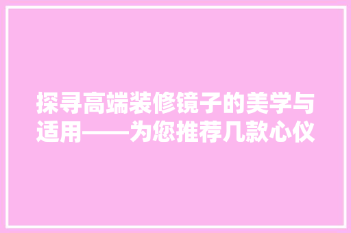 探寻高端装修镜子的美学与适用——为您推荐几款心仪之作