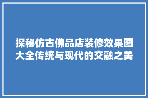 探秘仿古佛品店装修效果图大全传统与现代的交融之美
