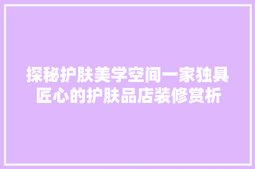 探秘护肤美学空间一家独具匠心的护肤品店装修赏析