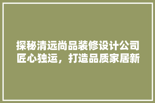 探秘清远尚品装修设计公司匠心独运，打造品质家居新典范