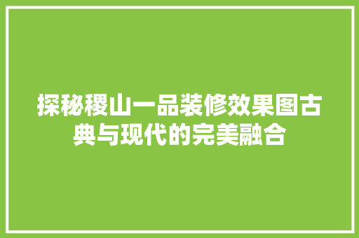 探秘稷山一品装修效果图古典与现代的完美融合