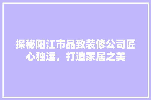探秘阳江市品致装修公司匠心独运，打造家居之美