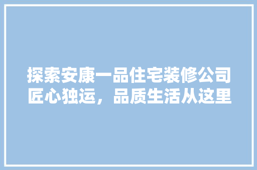 探索安康一品住宅装修公司匠心独运，品质生活从这里启航