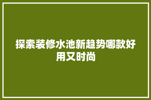 探索装修水池新趋势哪款好用又时尚