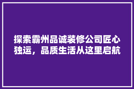探索霸州品诚装修公司匠心独运，品质生活从这里启航