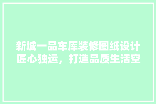 新城一品车库装修图纸设计匠心独运，打造品质生活空间