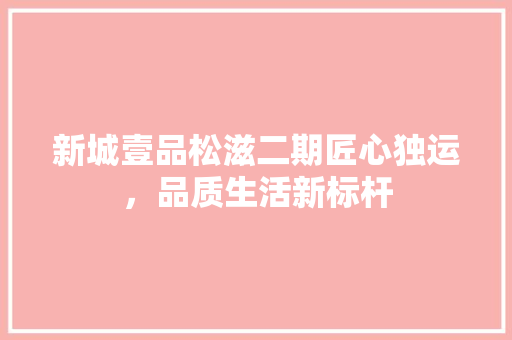 新城壹品松滋二期匠心独运，品质生活新标杆