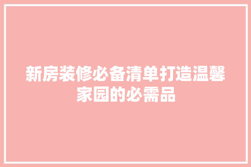 新房装修必备清单打造温馨家园的必需品