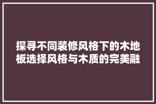 探寻不同装修风格下的木地板选择风格与木质的完美融合