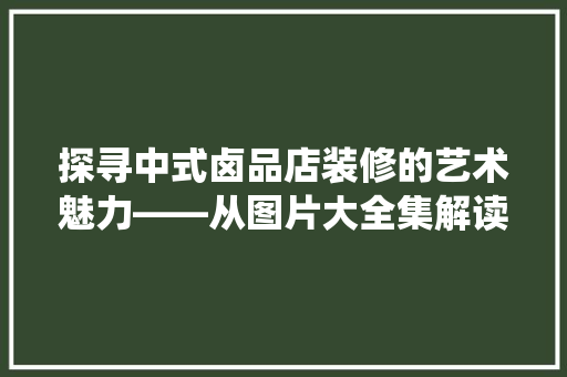探寻中式卤品店装修的艺术魅力——从图片大全集解读传统与现代的融合