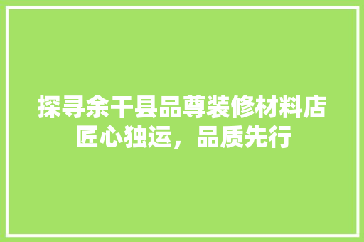 探寻余干县品尊装修材料店匠心独运，品质先行
