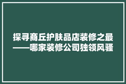 探寻商丘护肤品店装修之最——哪家装修公司独领风骚