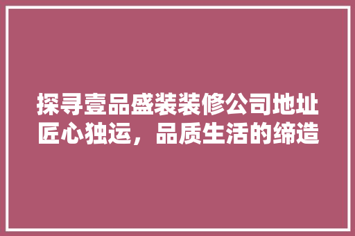探寻壹品盛装装修公司地址匠心独运，品质生活的缔造者