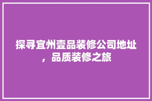 探寻宜州壹品装修公司地址，品质装修之旅