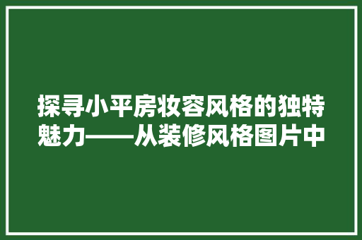 探寻小平房妆容风格的独特魅力——从装修风格图片中窥见一斑