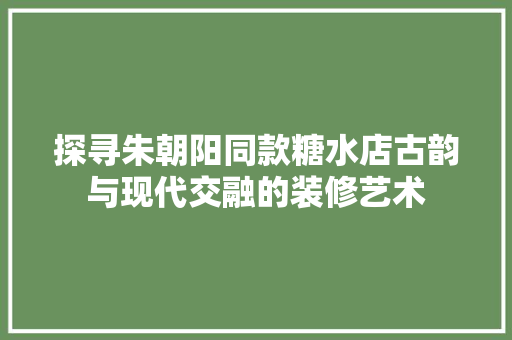 探寻朱朝阳同款糖水店古韵与现代交融的装修艺术