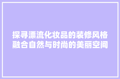探寻漂流化妆品的装修风格融合自然与时尚的美丽空间