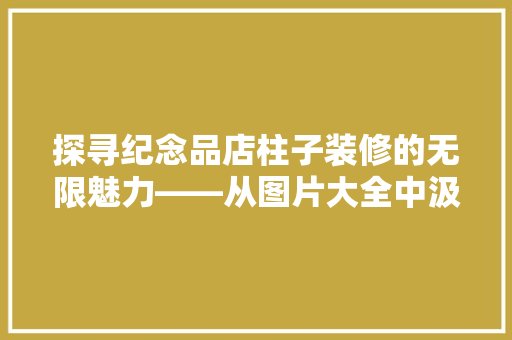 探寻纪念品店柱子装修的无限魅力——从图片大全中汲取灵感
